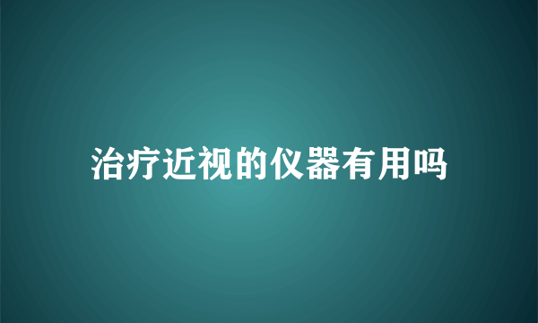 治疗近视的仪器有用吗