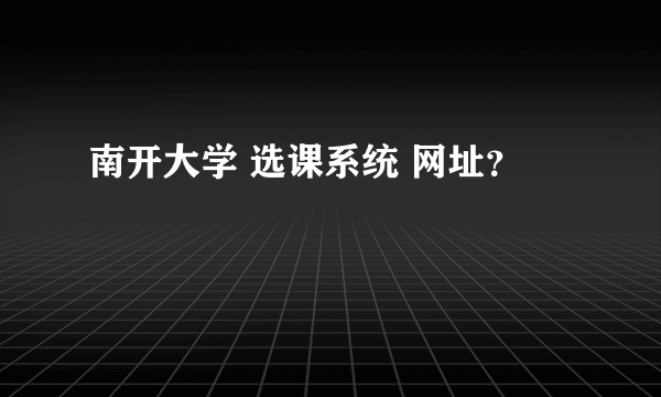 南开大学 选课系统 网址？