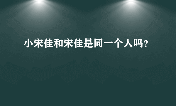 小宋佳和宋佳是同一个人吗？