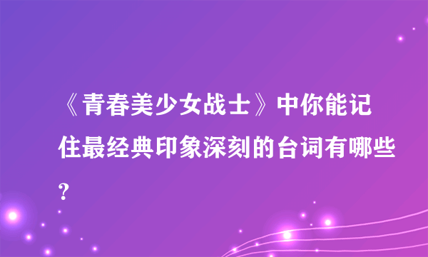 《青春美少女战士》中你能记住最经典印象深刻的台词有哪些？