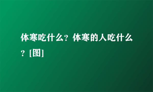 体寒吃什么？体寒的人吃什么？[图]