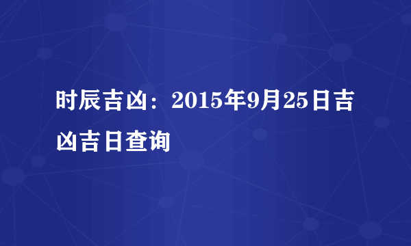 时辰吉凶：2015年9月25日吉凶吉日查询