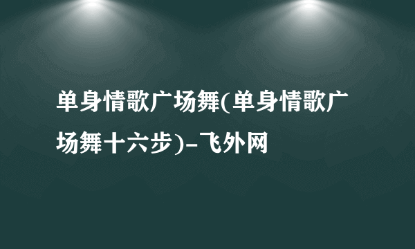 单身情歌广场舞(单身情歌广场舞十六步)-飞外网