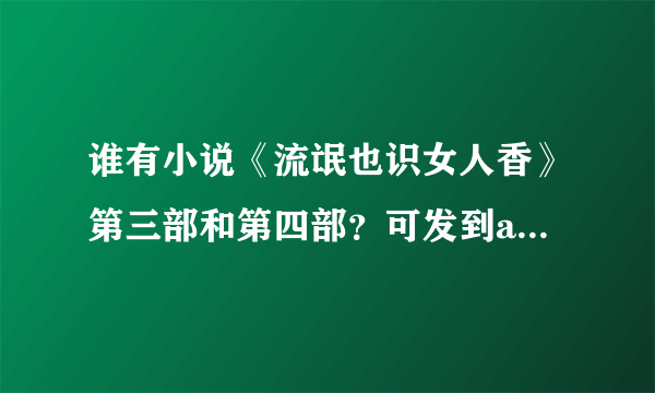 谁有小说《流氓也识女人香》第三部和第四部？可发到adtxpcs@126.com谢谢哈 ！