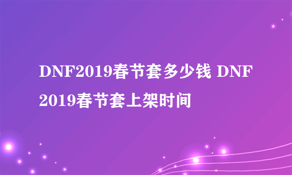 DNF2019春节套多少钱 DNF2019春节套上架时间