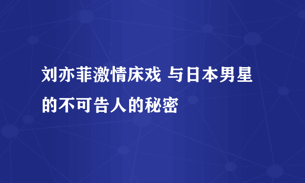 刘亦菲激情床戏 与日本男星的不可告人的秘密