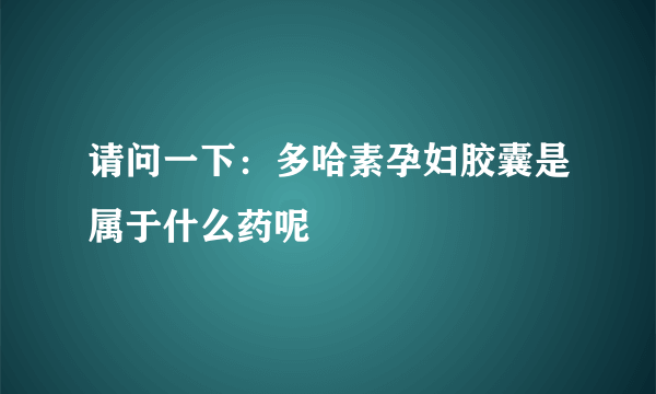 请问一下：多哈素孕妇胶囊是属于什么药呢