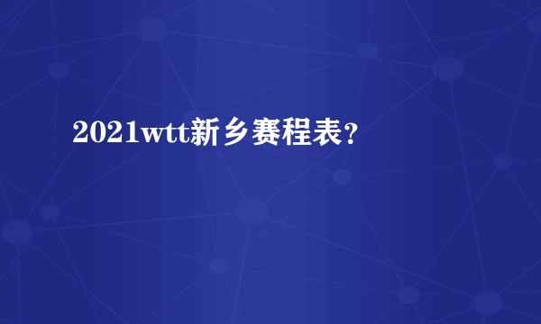 2021wtt新乡赛程表？