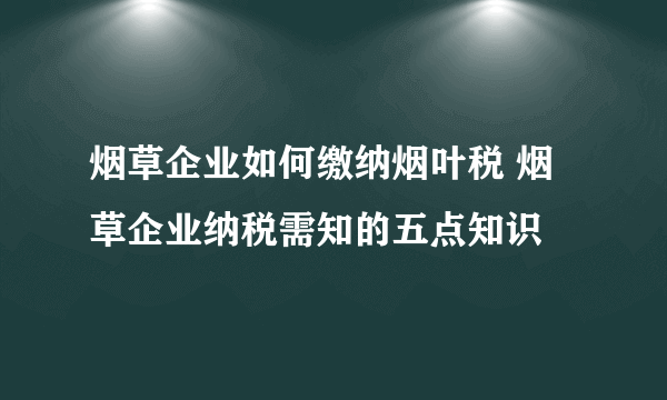 烟草企业如何缴纳烟叶税 烟草企业纳税需知的五点知识