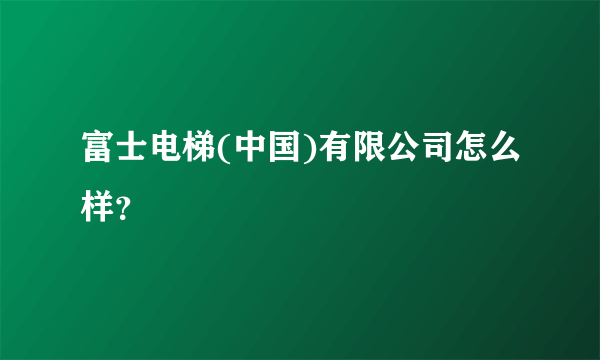 富士电梯(中国)有限公司怎么样？