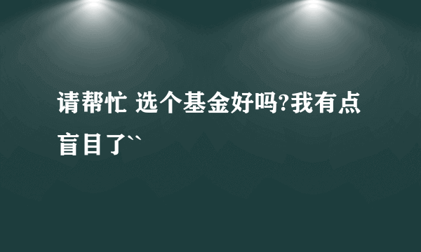 请帮忙 选个基金好吗?我有点盲目了``