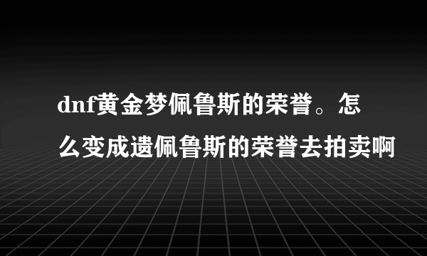 dnf黄金梦佩鲁斯的荣誉。怎么变成遗佩鲁斯的荣誉去拍卖啊