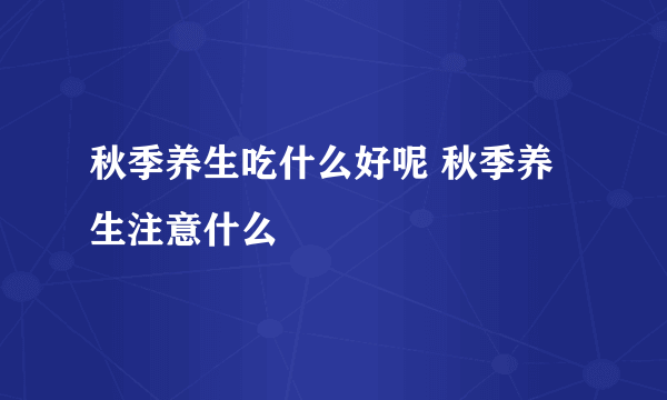 秋季养生吃什么好呢 秋季养生注意什么