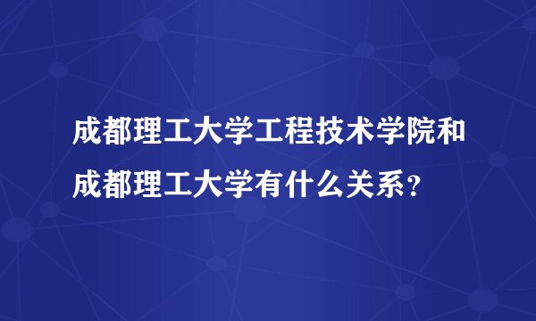 成都理工大学工程技术学院和成都理工大学有什么关系？