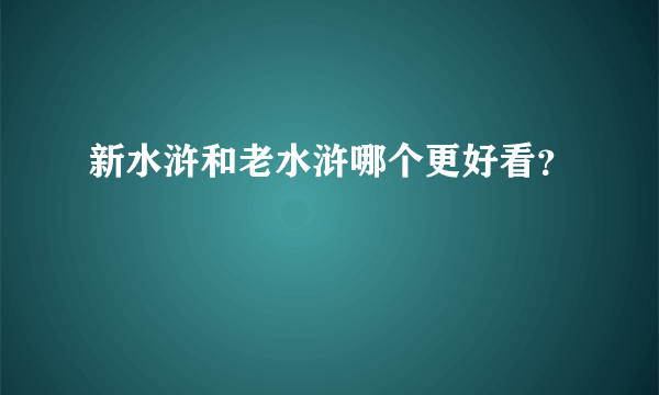 新水浒和老水浒哪个更好看？