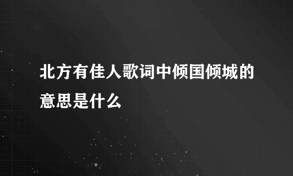 北方有佳人歌词中倾国倾城的意思是什么