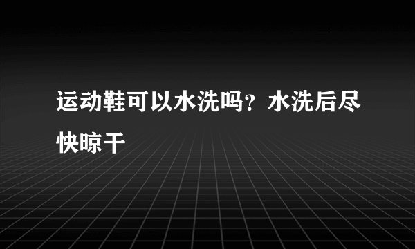 运动鞋可以水洗吗？水洗后尽快晾干