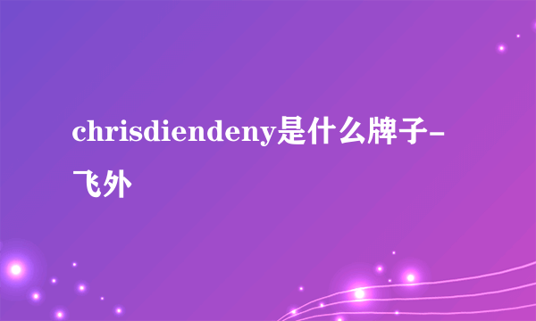 chrisdiendeny是什么牌子-飞外