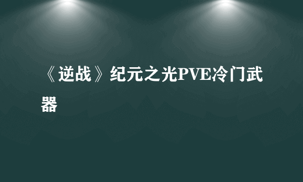 《逆战》纪元之光PVE冷门武器