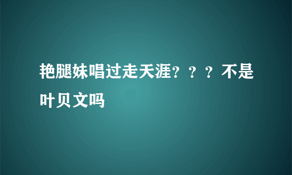 艳腿妹唱过走天涯？？？不是叶贝文吗