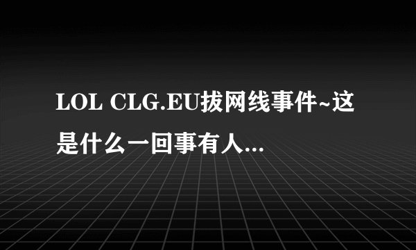 LOL CLG.EU拔网线事件~这是什么一回事有人来解释下？