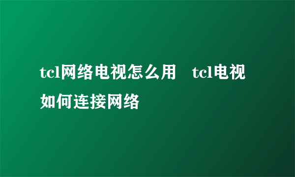 tcl网络电视怎么用   tcl电视如何连接网络