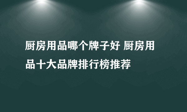 厨房用品哪个牌子好 厨房用品十大品牌排行榜推荐