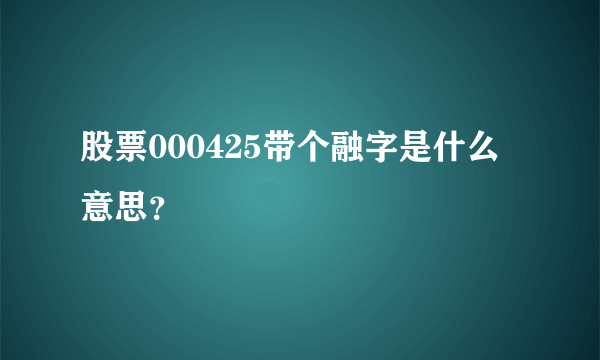 股票000425带个融字是什么意思？