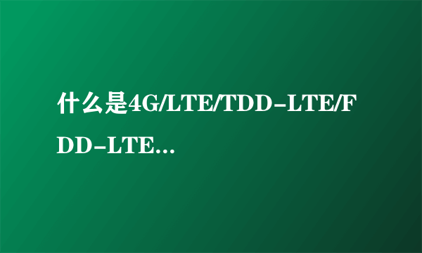 什么是4G/LTE/TDD-LTE/FDD-LTE？TDD-LTE和FDD-LTE有什么区别