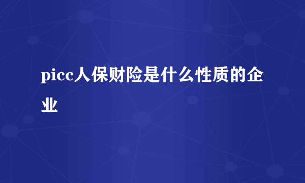 picc人保财险是什么性质的企业