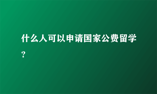 什么人可以申请国家公费留学？