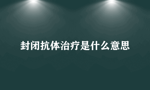 封闭抗体治疗是什么意思