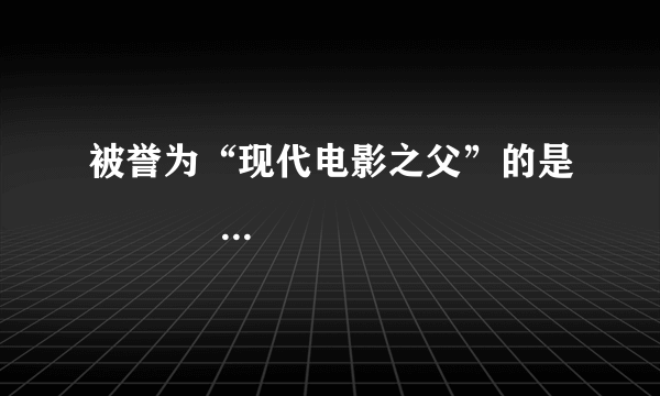 被誉为“现代电影之父”的是                                        A. 格里菲斯    B.卓别林         C. 卢米埃尔兄弟       D.奥斯卡