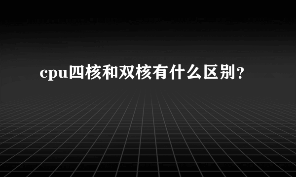 cpu四核和双核有什么区别？