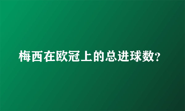 梅西在欧冠上的总进球数？