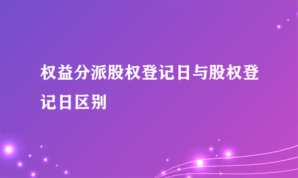 权益分派股权登记日与股权登记日区别