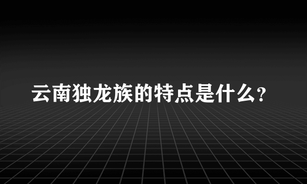 云南独龙族的特点是什么？