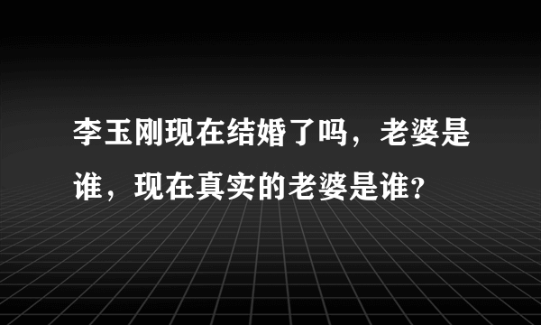 李玉刚现在结婚了吗，老婆是谁，现在真实的老婆是谁？