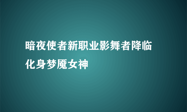 暗夜使者新职业影舞者降临 化身梦魇女神