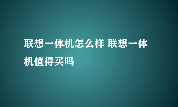 联想一体机怎么样 联想一体机值得买吗