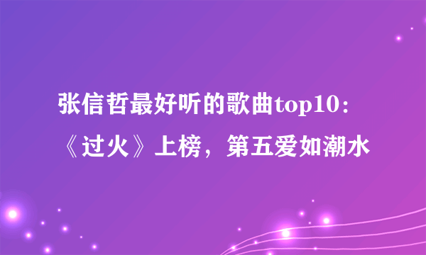 张信哲最好听的歌曲top10：《过火》上榜，第五爱如潮水