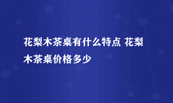 花梨木茶桌有什么特点 花梨木茶桌价格多少