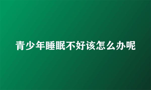 青少年睡眠不好该怎么办呢