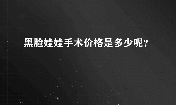 黑脸娃娃手术价格是多少呢？