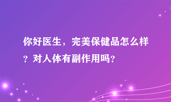 你好医生，完美保健品怎么样？对人体有副作用吗？