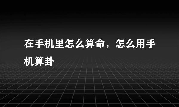 在手机里怎么算命，怎么用手机算卦