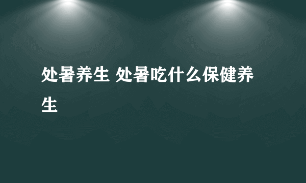 处暑养生 处暑吃什么保健养生