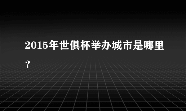 2015年世俱杯举办城市是哪里？