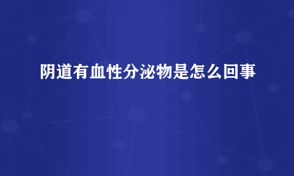 阴道有血性分泌物是怎么回事