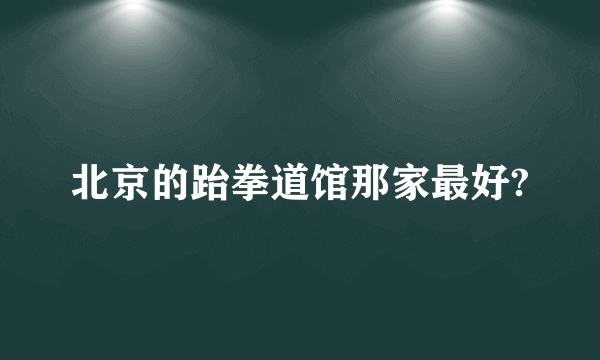 北京的跆拳道馆那家最好?